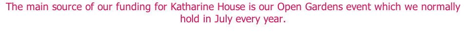 The main source of our funding for Katharine House is our Open Gardens event which we normally hold in July every year.